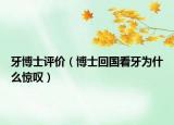 牙博士評(píng)價(jià)（博士回國(guó)看牙為什么驚嘆）