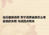 當日最新消息 蘇寧消費金融怎么老是借款失敗 與這四點有關