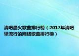 清吧最火歌曲排行榜（2017年清吧里流行的網(wǎng)絡(luò)歌曲排行榜）