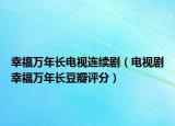 幸福萬年長電視連續(xù)?。娨晞⌒腋Ｈf年長豆瓣評分）