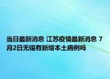 當(dāng)日最新消息 江蘇疫情最新消息 7月2日無錫有新增本土病例嗎