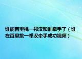 誰能百里挑一祁漢和誰牽手了（誰在百里挑一祁漢牽手成功視頻）