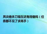 冥炎絕殺刀現(xiàn)在還有得做嗎（任務都不見了求高手）