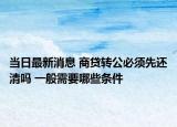 當日最新消息 商貸轉公必須先還清嗎 一般需要哪些條件