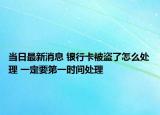 當日最新消息 銀行卡被盜了怎么處理 一定要第一時間處理