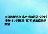 當(dāng)日最新消息 北京鐵路進(jìn)站按小時(shí)核查48小時(shí)核酸 看7月進(jìn)出京最新政策