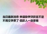 當日最新消息 申請助學貸款是不是不用交學費了 借款人一定要看