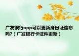 廣發(fā)銀行app可以更新身份證信息嗎?（廣發(fā)銀行卡證件更新）