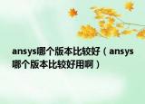 ansys哪個(gè)版本比較好（ansys哪個(gè)版本比較好用啊）