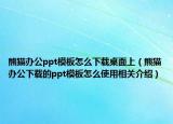 熊貓辦公ppt模板怎么下載桌面上（熊貓辦公下載的ppt模板怎么使用相關(guān)介紹）