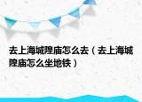 去上海城隍廟怎么去（去上海城隍廟怎么坐地鐵）