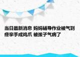 當日最新消息 媽媽輔導作業(yè)被氣到痙攣手成雞爪 被孩子氣病了