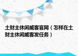 土財(cái)主休閑威客官網(wǎng)（怎樣在土財(cái)主休閑威客發(fā)任務(wù)）