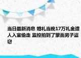當日最新消息 婚禮當晚17萬禮金遭人入室偷走 監(jiān)控拍到了蒙面男子盜竊