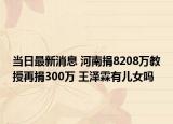 當日最新消息 河南捐8208萬教授再捐300萬 王澤霖有兒女嗎