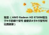 獨顯:（AMD Radeon HD 8730M相當于N卡的哪個型號 順便求A卡N卡型號對比圖謝謝）