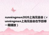 runningman2020上海見(jiàn)面會(huì)（runningman上海見(jiàn)面會(huì)在節(jié)目哪一期播放）