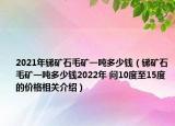 2021年銻礦石毛礦一噸多少錢（銻礦石毛礦一噸多少錢2022年 問10度至15度的價(jià)格相關(guān)介紹）