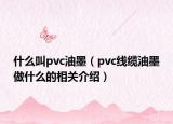 什么叫pvc油墨（pvc線纜油墨做什么的相關介紹）