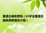 晉源古城收費(fèi)嗎（65歲去晉源古城免費(fèi)吧相關(guān)介紹）