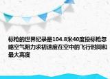 標(biāo)槍的世界紀(jì)錄是104.8米40度投標(biāo)槍忽略空氣阻力求初速度在空中的飛行時(shí)間和最大高度