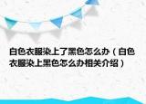 白色衣服染上了黑色怎么辦（白色衣服染上黑色怎么辦相關(guān)介紹）