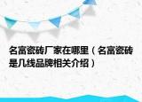 名富瓷磚廠家在哪里（名富瓷磚是幾線品牌相關介紹）