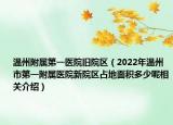 溫州附屬第一醫(yī)院舊院區(qū)（2022年溫州市第一附屬醫(yī)院新院區(qū)占地面積多少呢相關介紹）