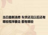 當日最新消息 車貸還完以后還有哪些程序要走 都有哪些