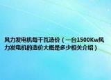 風(fēng)力發(fā)電機(jī)每千瓦造價(jià)（一臺(tái)1500Kw風(fēng)力發(fā)電機(jī)的造價(jià)大概是多少相關(guān)介紹）