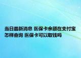 當日最新消息 醫(yī)?？ㄓ囝~在支付寶怎樣查詢 醫(yī)保卡可以取錢嗎