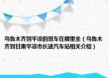 烏魯木齊到平?jīng)龅陌嘬囋谀睦镒豸斈君R到甘肅平?jīng)鍪虚L(zhǎng)途汽車站相關(guān)介紹）