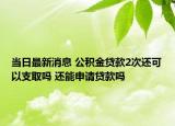 當日最新消息 公積金貸款2次還可以支取嗎 還能申請貸款嗎