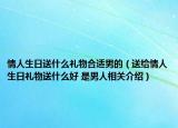 情人生日送什么禮物合適男的（送給情人生日禮物送什么好 是男人相關介紹）