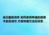 當日最新消息 如何查詢申請的信用卡是否成功 方便快捷方法在這里