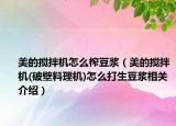 美的攪拌機怎么榨豆?jié){（美的攪拌機(破壁料理機)怎么打生豆?jié){相關介紹）