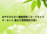 おやすみなさい是啥意思（カードキャプターさくら 是么個(gè)意思相關(guān)介紹）