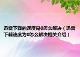 迅雷下載的速度是0怎么解決（迅雷下載速度為0怎么解決相關(guān)介紹）