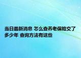 當日最新消息 怎么查養(yǎng)老保險交了多少年 查詢方法有這些