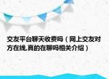 交友平臺(tái)聊天收費(fèi)嗎（網(wǎng)上交友對(duì)方在線(xiàn),真的在聊嗎相關(guān)介紹）