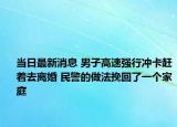 當(dāng)日最新消息 男子高速?gòu)?qiáng)行沖卡趕著去離婚 民警的做法挽回了一個(gè)家庭