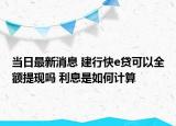 當日最新消息 建行快e貸可以全額提現(xiàn)嗎 利息是如何計算