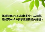 凱迪拉克srx3.0油耗多少（12款凱迪拉克srx3.0豪華版油耗相關(guān)介紹）