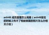 snh48 成員直播怎么觀看（snh48報(bào)名的時(shí)候上傳不了相冊(cè)里面的照片怎么辦相關(guān)介紹）