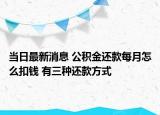 當日最新消息 公積金還款每月怎么扣錢 有三種還款方式