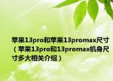 蘋果13pro和蘋果13promax尺寸（蘋果13pro和13promax機身尺寸多大相關(guān)介紹）