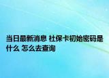 當(dāng)日最新消息 社?？ǔ跏济艽a是什么 怎么去查詢