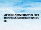 比亞迪漢油電混合2021款多少錢（比亞迪漢純電動(dòng)2021款落地價(jià)多少錢相關(guān)介紹）