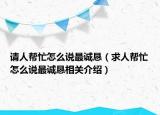 請人幫忙怎么說最誠懇（求人幫忙怎么說最誠懇相關介紹）