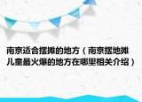 南京適合擺攤的地方（南京擺地?cái)們和罨鸨牡胤皆谀睦锵嚓P(guān)介紹）